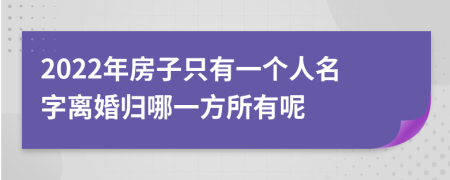2022年房子只有一个人名字离婚归哪一方所有呢