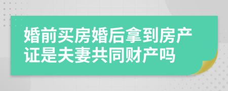 婚前买房婚后拿到房产证是夫妻共同财产吗