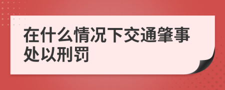 在什么情况下交通肇事处以刑罚