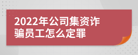 2022年公司集资诈骗员工怎么定罪