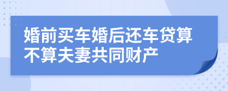 婚前买车婚后还车贷算不算夫妻共同财产