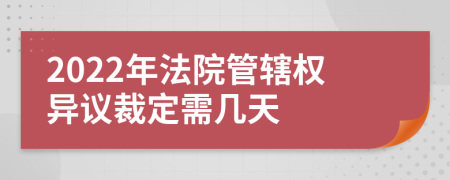 2022年法院管辖权异议裁定需几天