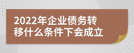 2022年企业债务转移什么条件下会成立