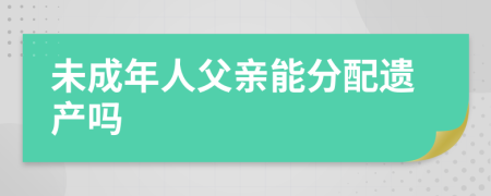 未成年人父亲能分配遗产吗