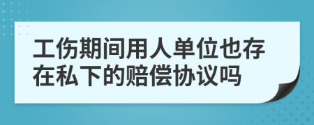 工伤期间用人单位也存在私下的赔偿协议吗