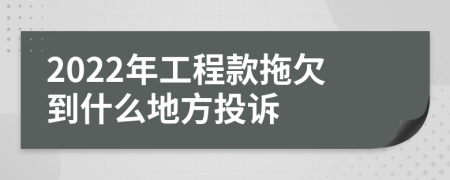 2022年工程款拖欠到什么地方投诉