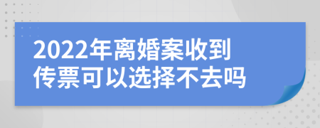2022年离婚案收到传票可以选择不去吗