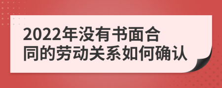 2022年没有书面合同的劳动关系如何确认