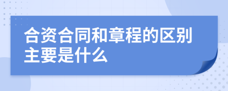 合资合同和章程的区别主要是什么