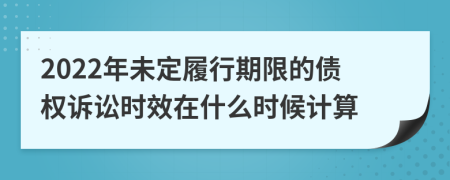 2022年未定履行期限的债权诉讼时效在什么时候计算