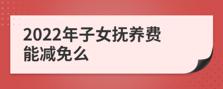 2022年子女抚养费能减免么