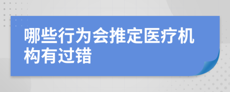 哪些行为会推定医疗机构有过错