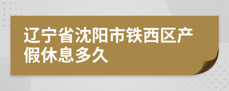 辽宁省沈阳市铁西区产假休息多久