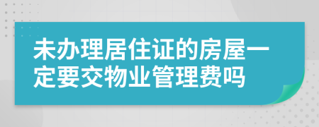 未办理居住证的房屋一定要交物业管理费吗