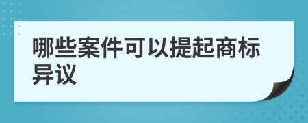  哪些案件可以提起商标异议