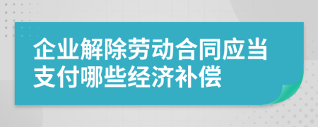 企业解除劳动合同应当支付哪些经济补偿