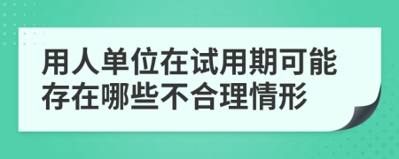 用人单位在试用期可能存在哪些不合理情形