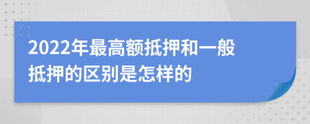 2022年最高额抵押和一般抵押的区别是怎样的