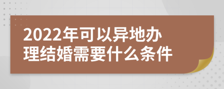 2022年可以异地办理结婚需要什么条件