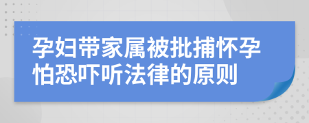 孕妇带家属被批捕怀孕怕恐吓听法律的原则