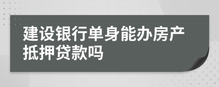 建设银行单身能办房产抵押贷款吗