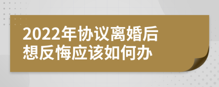 2022年协议离婚后想反悔应该如何办