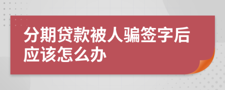 分期贷款被人骗签字后应该怎么办