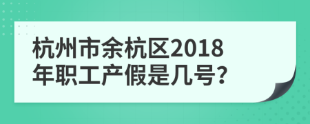 杭州市余杭区2018年职工产假是几号？