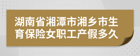 湖南省湘潭市湘乡市生育保险女职工产假多久