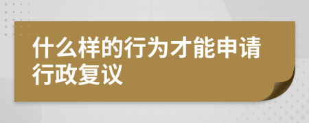 什么样的行为才能申请行政复议