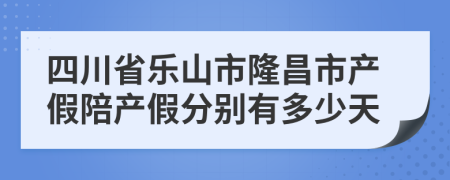 四川省乐山市隆昌市产假陪产假分别有多少天