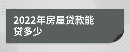 2022年房屋贷款能贷多少