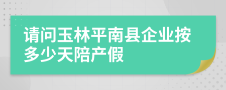 请问玉林平南县企业按多少天陪产假