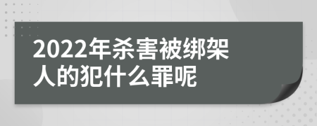 2022年杀害被绑架人的犯什么罪呢