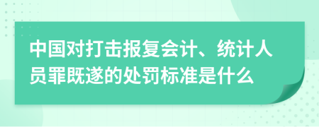 中国对打击报复会计、统计人员罪既遂的处罚标准是什么