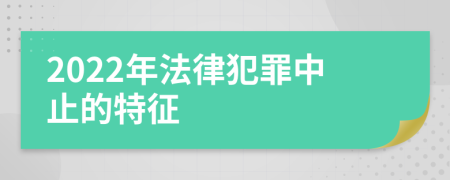 2022年法律犯罪中止的特征