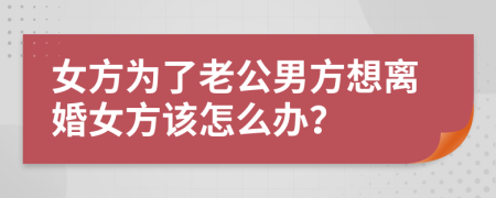 女方为了老公男方想离婚女方该怎么办？