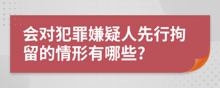 会对犯罪嫌疑人先行拘留的情形有哪些?