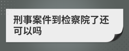 刑事案件到检察院了还可以吗