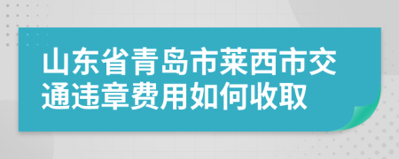 山东省青岛市莱西市交通违章费用如何收取