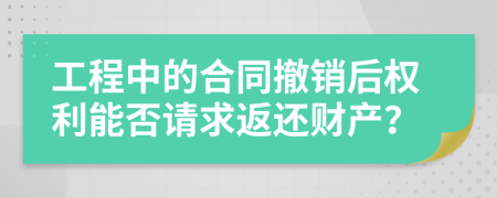 工程中的合同撤销后权利能否请求返还财产？