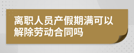 离职人员产假期满可以解除劳动合同吗