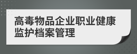 高毒物品企业职业健康监护档案管理