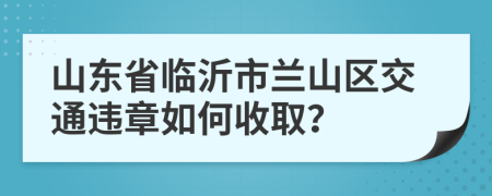 山东省临沂市兰山区交通违章如何收取？