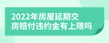 2022年房屋延期交房赔付违约金有上限吗