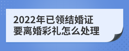 2022年已领结婚证要离婚彩礼怎么处理