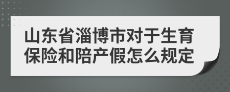 山东省淄博市对于生育保险和陪产假怎么规定