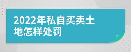 2022年私自买卖土地怎样处罚