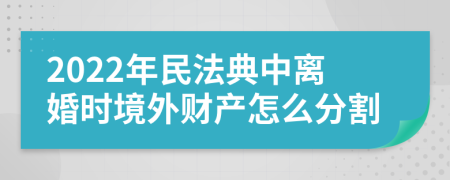 2022年民法典中离婚时境外财产怎么分割
