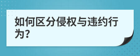 如何区分侵权与违约行为？